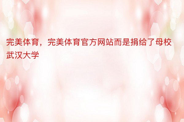 完美体育，完美体育官方网站而是捐给了母校武汉大学